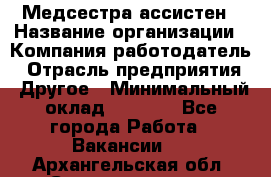 Медсестра-ассистен › Название организации ­ Компания-работодатель › Отрасль предприятия ­ Другое › Минимальный оклад ­ 8 000 - Все города Работа » Вакансии   . Архангельская обл.,Северодвинск г.